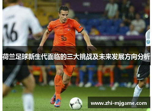 荷兰足球新生代面临的三大挑战及未来发展方向分析 荷兰足球新生代面临的三大挑战及未来发展方向分析