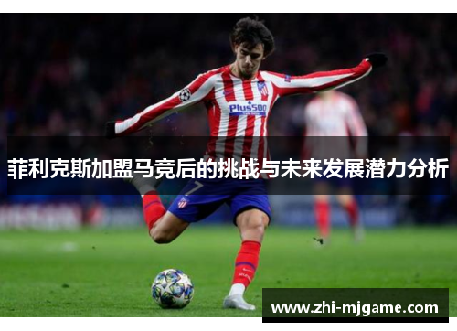 菲利克斯加盟马竞后的挑战与未来发展潜力分析