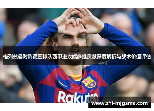 格列兹曼对阵德国球队西甲进攻端多维贡献深度解析与战术价值评估 格列兹曼对阵德国球队西甲进攻端多维贡献深度解析与战术价值评估