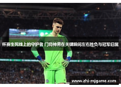 杯赛生死线上的守护者 门将神勇在关键瞬间左右胜负与冠军归属 杯赛生死线上的守护者 门将神勇在关键瞬间左右胜负与冠军归属