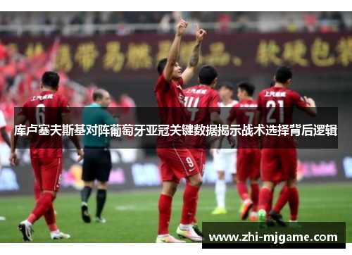 库卢塞夫斯基对阵葡萄牙亚冠关键数据揭示战术选择背后逻辑 库卢塞夫斯基对阵葡萄牙亚冠关键数据揭示战术选择背后逻辑