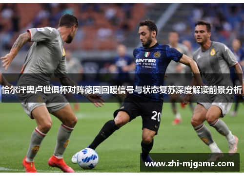 恰尔汗奥卢世俱杯对阵德国回暖信号与状态复苏深度解读前景分析 恰尔汗奥卢世俱杯对阵德国回暖信号与状态复苏深度解读前景分析