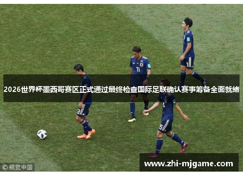 2026世界杯墨西哥赛区正式通过最终检查国际足联确认赛事筹备全面就绪
