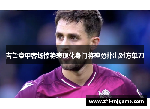 吉鲁意甲客场惊艳表现化身门将神勇扑出对方单刀 吉鲁意甲客场惊艳表现化身门将神勇扑出对方单刀