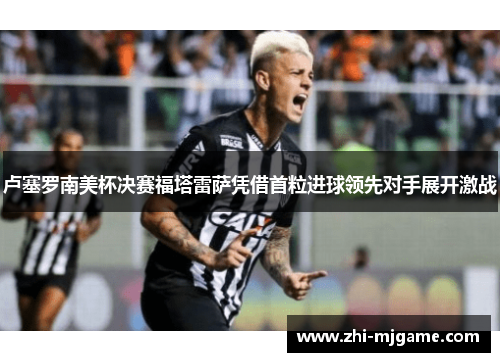 卢塞罗南美杯决赛福塔雷萨凭借首粒进球领先对手展开激战 卢塞罗南美杯决赛福塔雷萨凭借首粒进球领先对手展开激战