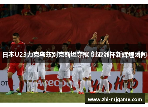 日本U23力克乌兹别克斯坦夺冠 创亚洲杯新辉煌瞬间 日本U23力克乌兹别克斯坦夺冠 创亚洲杯新辉煌瞬间