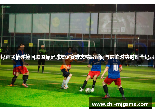 绿茵激情碰撞回顾国际足球友谊赛难忘精彩瞬间与巅峰对决时刻全记录 绿茵激情碰撞回顾国际足球友谊赛难忘精彩瞬间与巅峰对决时刻全记录