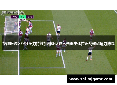 英超保级区积分压力持续加剧多队陷入赛季生死拉锯战残酷角力博弈