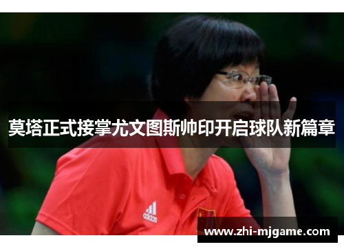 莫塔正式接掌尤文图斯帅印开启球队新篇章 莫塔正式接掌尤文图斯帅印开启球队新篇章