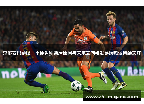 京多安巴萨仅一季便告别背后原因与未来去向引发足坛热议持续关注 京多安巴萨仅一季便告别背后原因与未来去向引发足坛热议持续关注