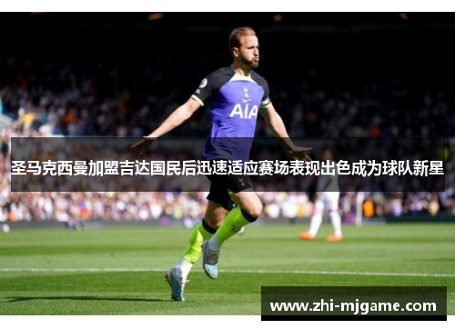 圣马克西曼加盟吉达国民后迅速适应赛场表现出色成为球队新星 圣马克西曼加盟吉达国民后迅速适应赛场表现出色成为球队新星