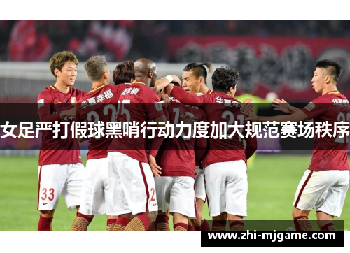 女足严打假球黑哨行动力度加大规范赛场秩序