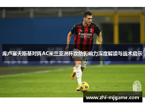 库卢塞夫斯基对阵AC米兰亚洲杯攻防影响力深度解读与战术启示