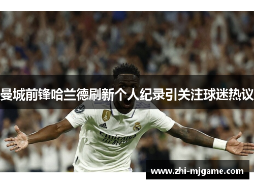 曼城前锋哈兰德刷新个人纪录引关注球迷热议