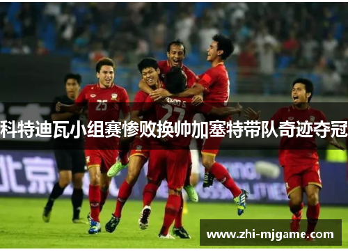 科特迪瓦小组赛惨败换帅加塞特带队奇迹夺冠