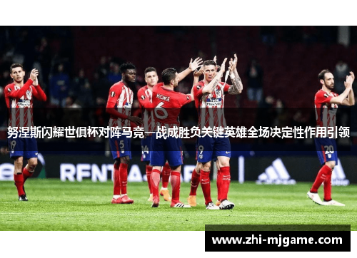 努涅斯闪耀世俱杯对阵马竞一战成胜负关键英雄全场决定性作用引领