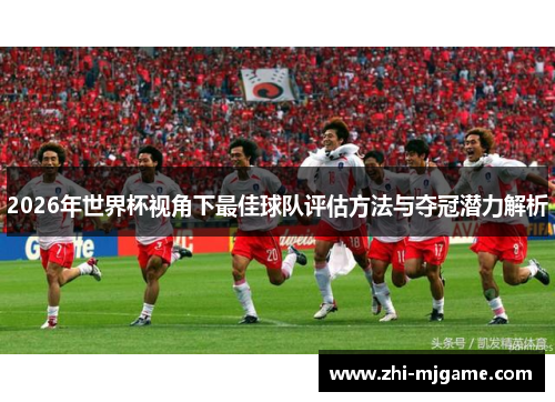 2026年世界杯视角下最佳球队评估方法与夺冠潜力解析