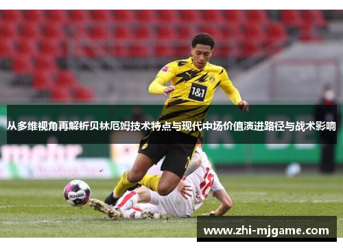 从多维视角再解析贝林厄姆技术特点与现代中场价值演进路径与战术影响 从多维视角再解析贝林厄姆技术特点与现代中场价值演进路径与战术影响