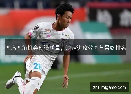 鹿岛鹿角机会创造质量,决定进攻效率与最终排名 鹿岛鹿角机会创造质量,决定进攻效率与最终排名