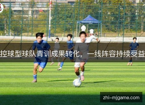 控球型球队青训成果转化,一线阵容持续受益 控球型球队青训成果转化,一线阵容持续受益