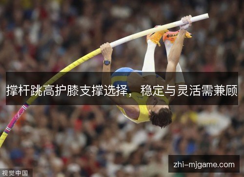 撑杆跳高护膝支撑选择，稳定与灵活需兼顾