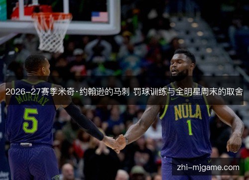 2026-27赛季米奇·约翰逊的马刺 罚球训练与全明星周末的取舍 2026-27赛季米奇·约翰逊的马刺 罚球训练与全明星周末的取舍