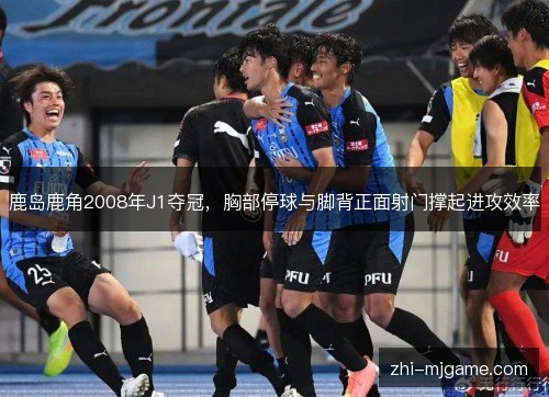 鹿岛鹿角2008年J1夺冠,胸部停球与脚背正面射门撑起进攻效率 鹿岛鹿角2008年J1夺冠,胸部停球与脚背正面射门撑起进攻效率